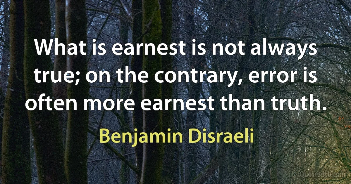 What is earnest is not always true; on the contrary, error is often more earnest than truth. (Benjamin Disraeli)