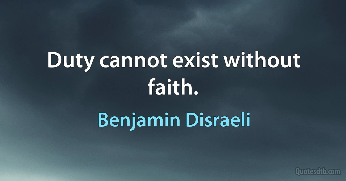 Duty cannot exist without faith. (Benjamin Disraeli)