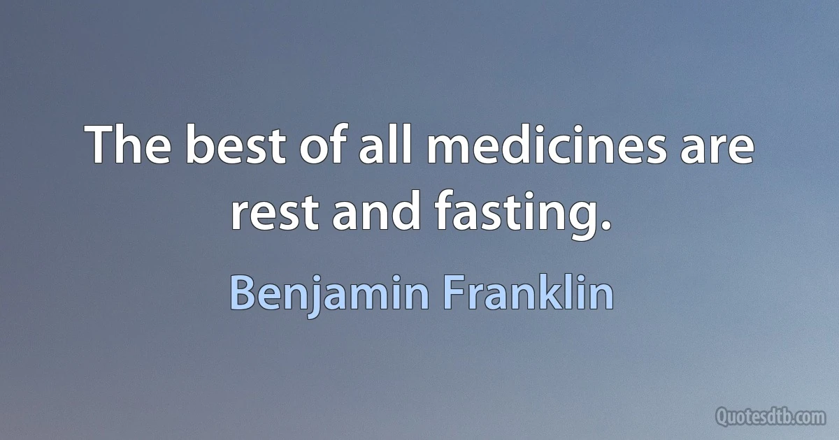 The best of all medicines are rest and fasting. (Benjamin Franklin)