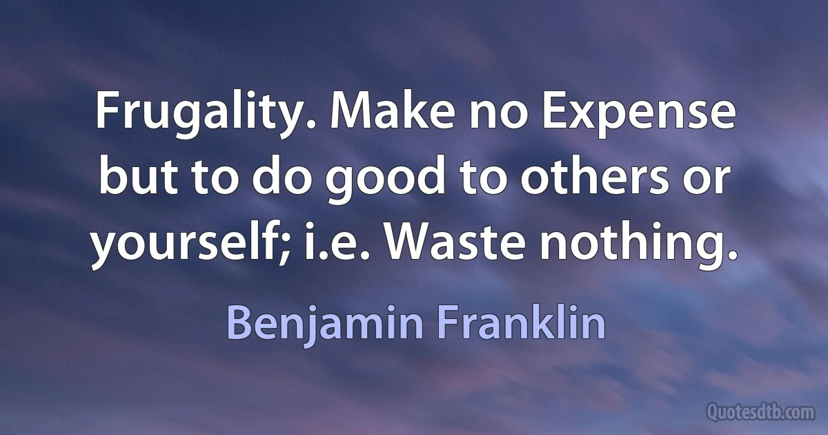 Frugality. Make no Expense but to do good to others or yourself; i.e. Waste nothing. (Benjamin Franklin)