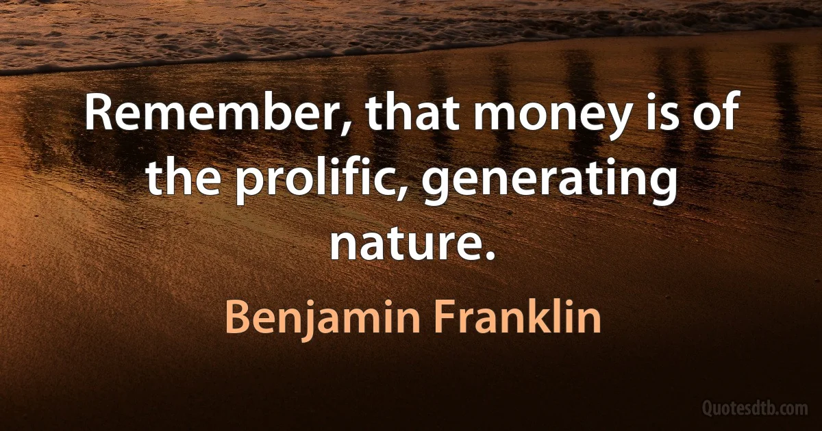 Remember, that money is of the prolific, generating nature. (Benjamin Franklin)