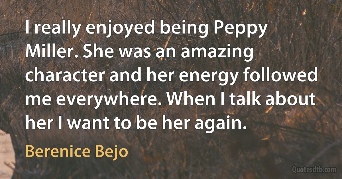 I really enjoyed being Peppy Miller. She was an amazing character and her energy followed me everywhere. When I talk about her I want to be her again. (Berenice Bejo)