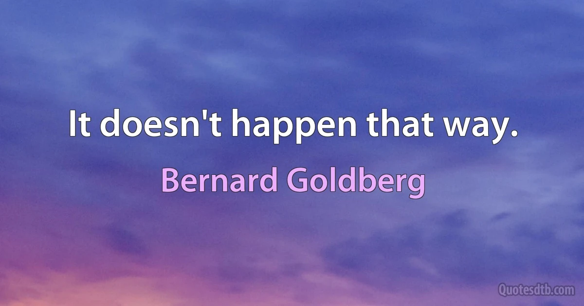 It doesn't happen that way. (Bernard Goldberg)