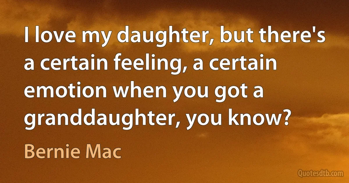 I love my daughter, but there's a certain feeling, a certain emotion when you got a granddaughter, you know? (Bernie Mac)