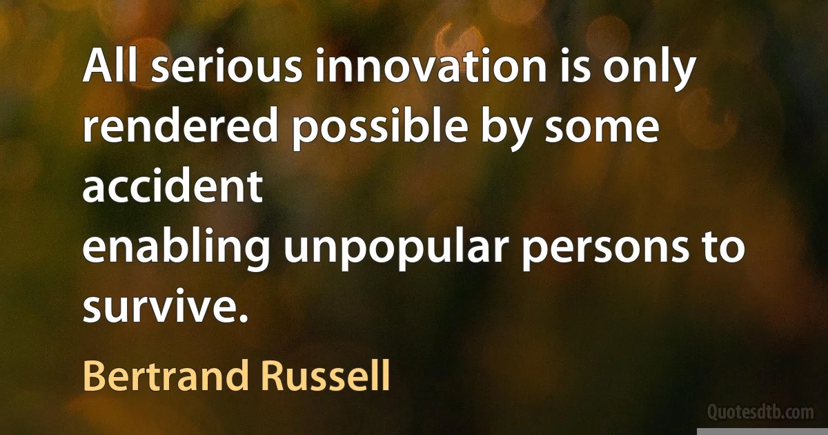 All serious innovation is only rendered possible by some accident
enabling unpopular persons to survive. (Bertrand Russell)