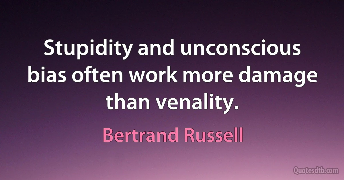 Stupidity and unconscious bias often work more damage than venality. (Bertrand Russell)