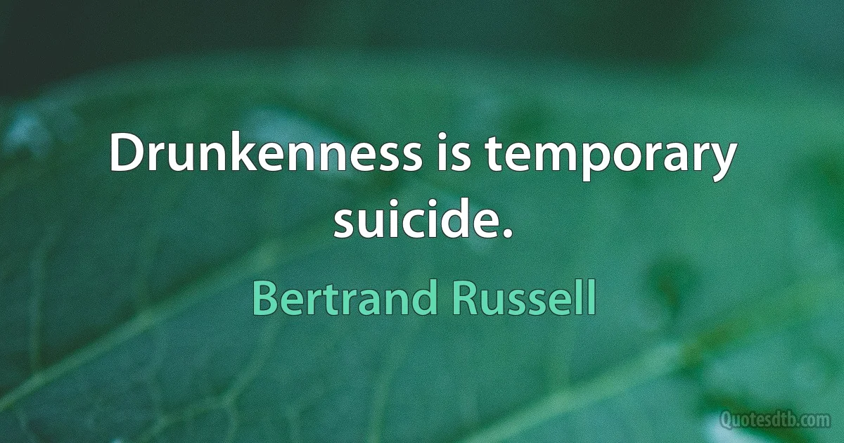 Drunkenness is temporary suicide. (Bertrand Russell)