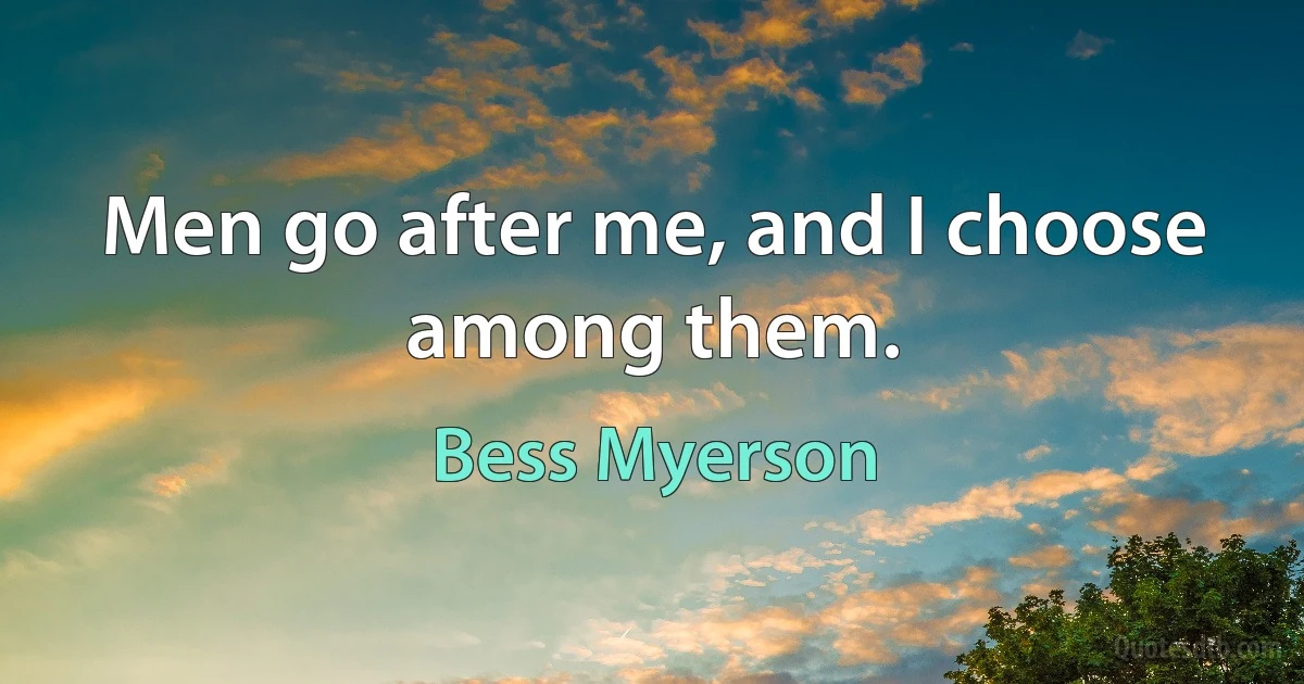 Men go after me, and I choose among them. (Bess Myerson)