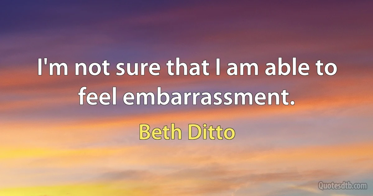 I'm not sure that I am able to feel embarrassment. (Beth Ditto)