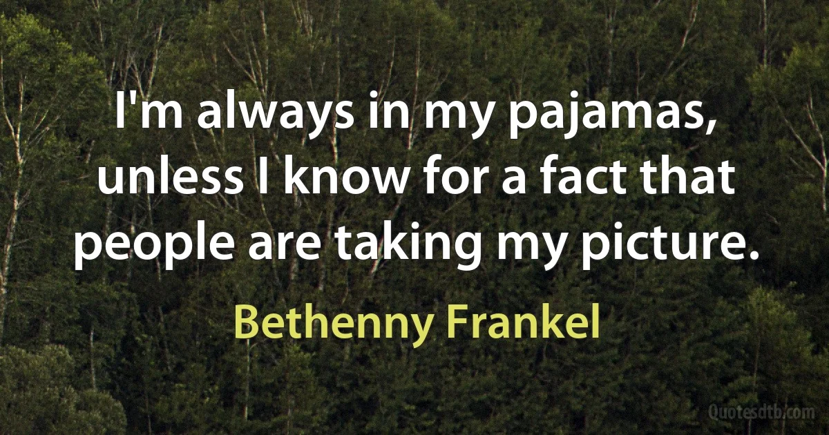 I'm always in my pajamas, unless I know for a fact that people are taking my picture. (Bethenny Frankel)