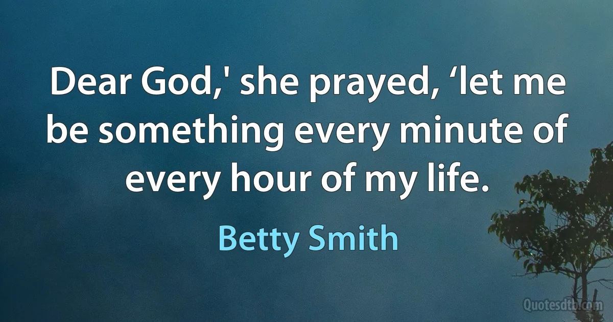 Dear God,' she prayed, ‘let me be something every minute of every hour of my life. (Betty Smith)