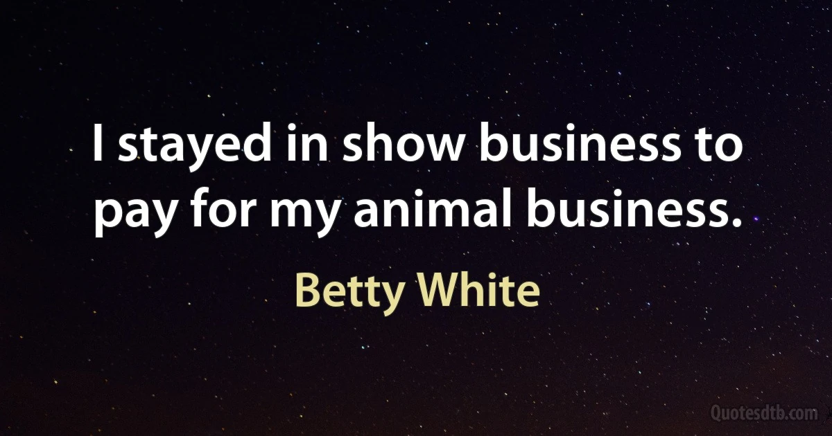 I stayed in show business to pay for my animal business. (Betty White)