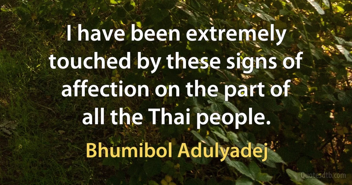 I have been extremely touched by these signs of affection on the part of all the Thai people. (Bhumibol Adulyadej)