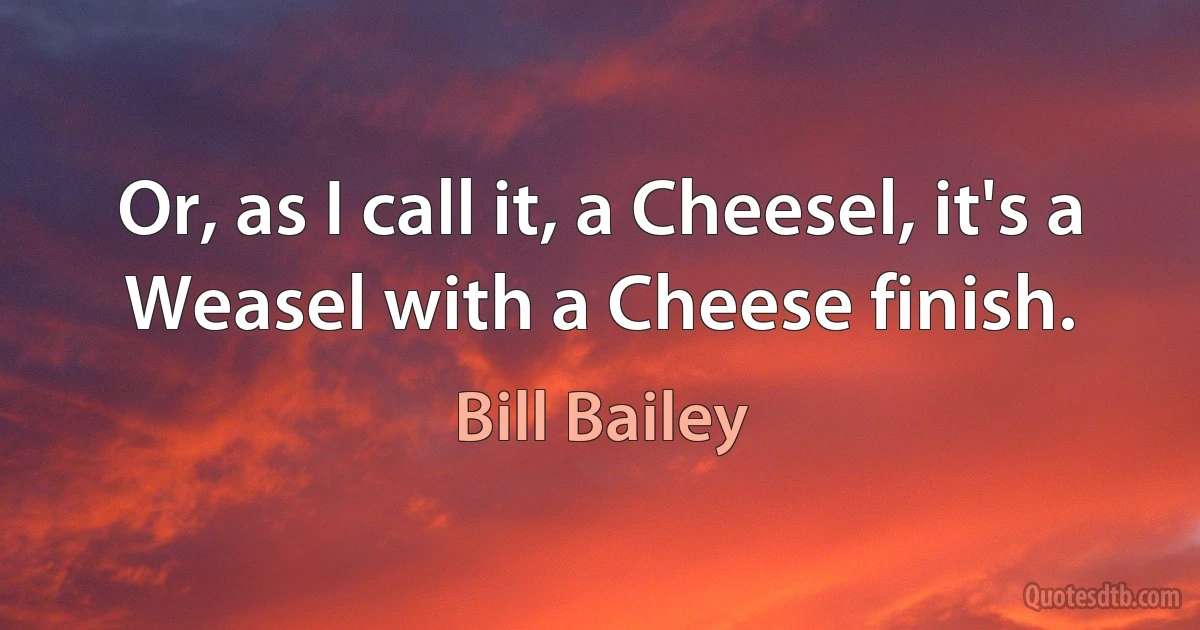 Or, as I call it, a Cheesel, it's a Weasel with a Cheese finish. (Bill Bailey)