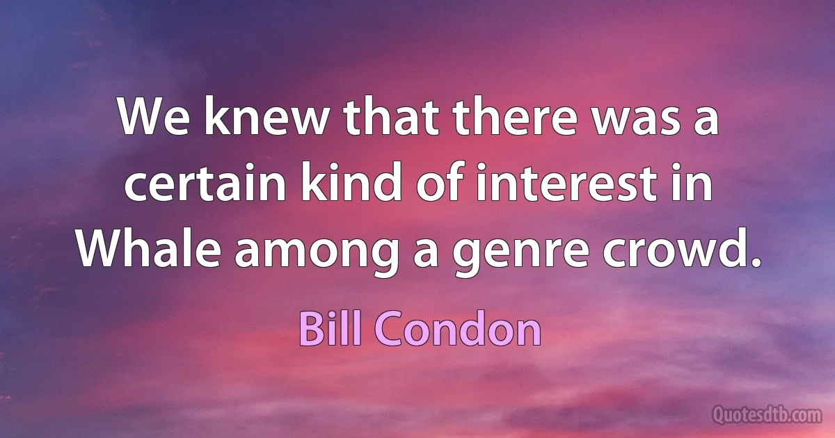 We knew that there was a certain kind of interest in Whale among a genre crowd. (Bill Condon)