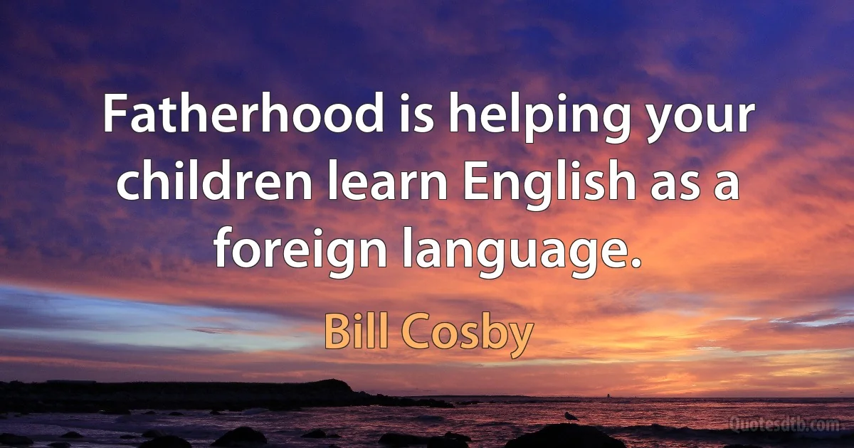 Fatherhood is helping your children learn English as a foreign language. (Bill Cosby)