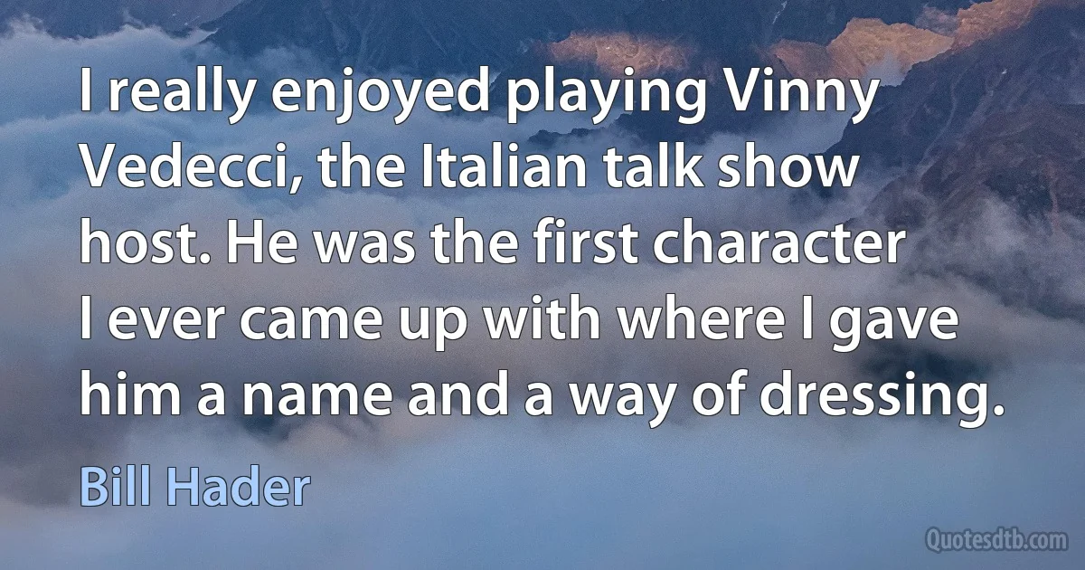 I really enjoyed playing Vinny Vedecci, the Italian talk show host. He was the first character I ever came up with where I gave him a name and a way of dressing. (Bill Hader)