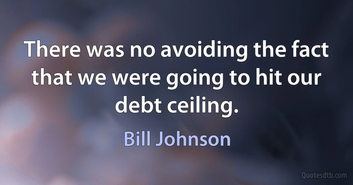 There was no avoiding the fact that we were going to hit our debt ceiling. (Bill Johnson)