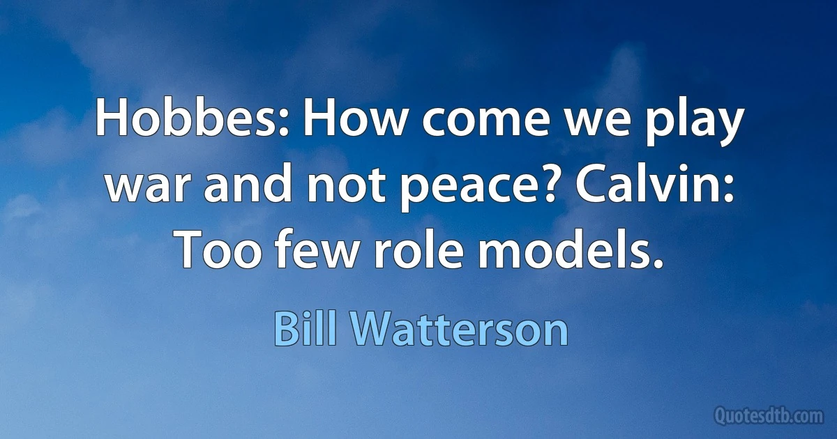 Hobbes: How come we play war and not peace? Calvin: Too few role models. (Bill Watterson)