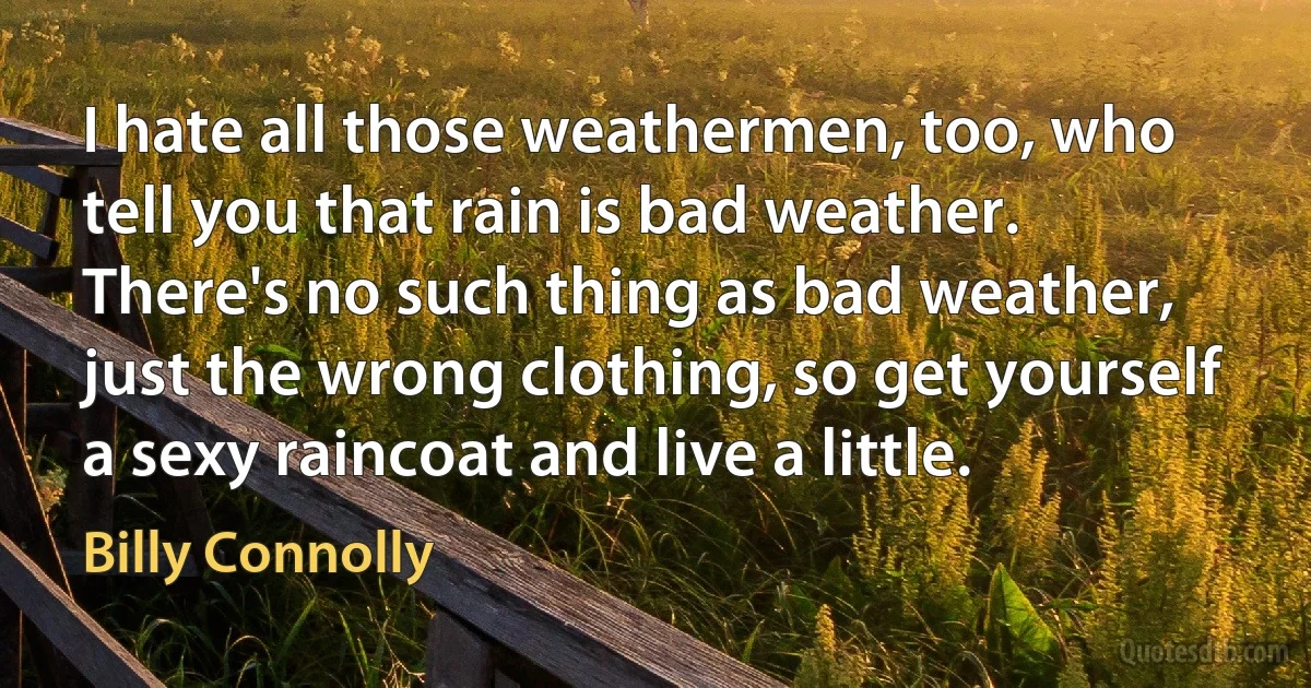 I hate all those weathermen, too, who tell you that rain is bad weather. There's no such thing as bad weather, just the wrong clothing, so get yourself a sexy raincoat and live a little. (Billy Connolly)