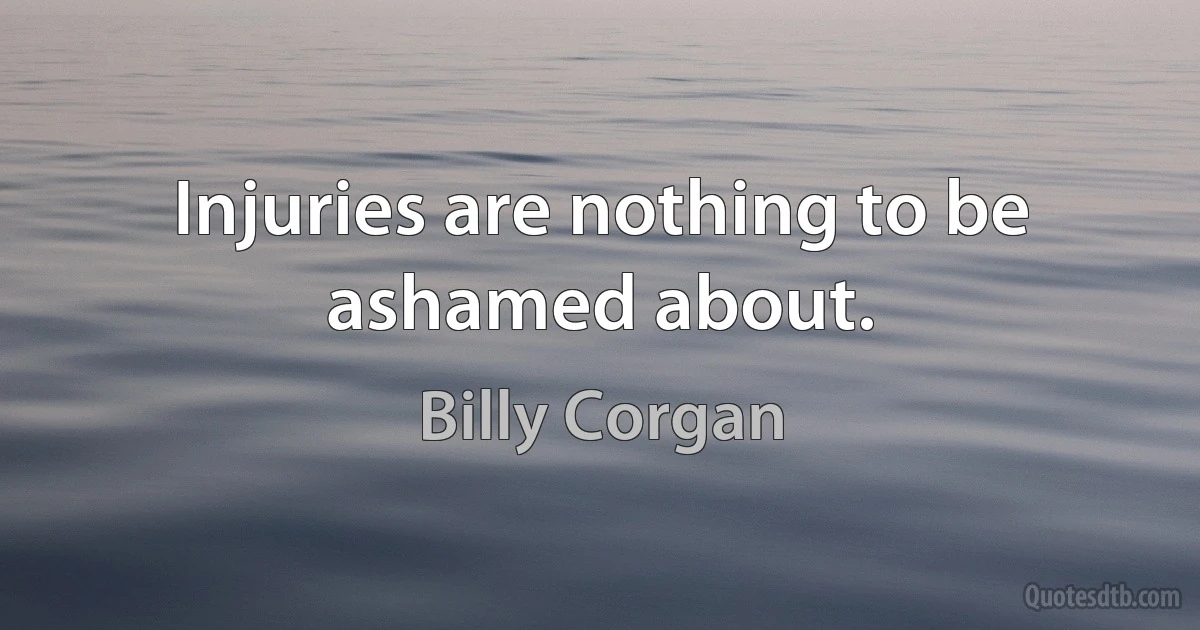 Injuries are nothing to be ashamed about. (Billy Corgan)