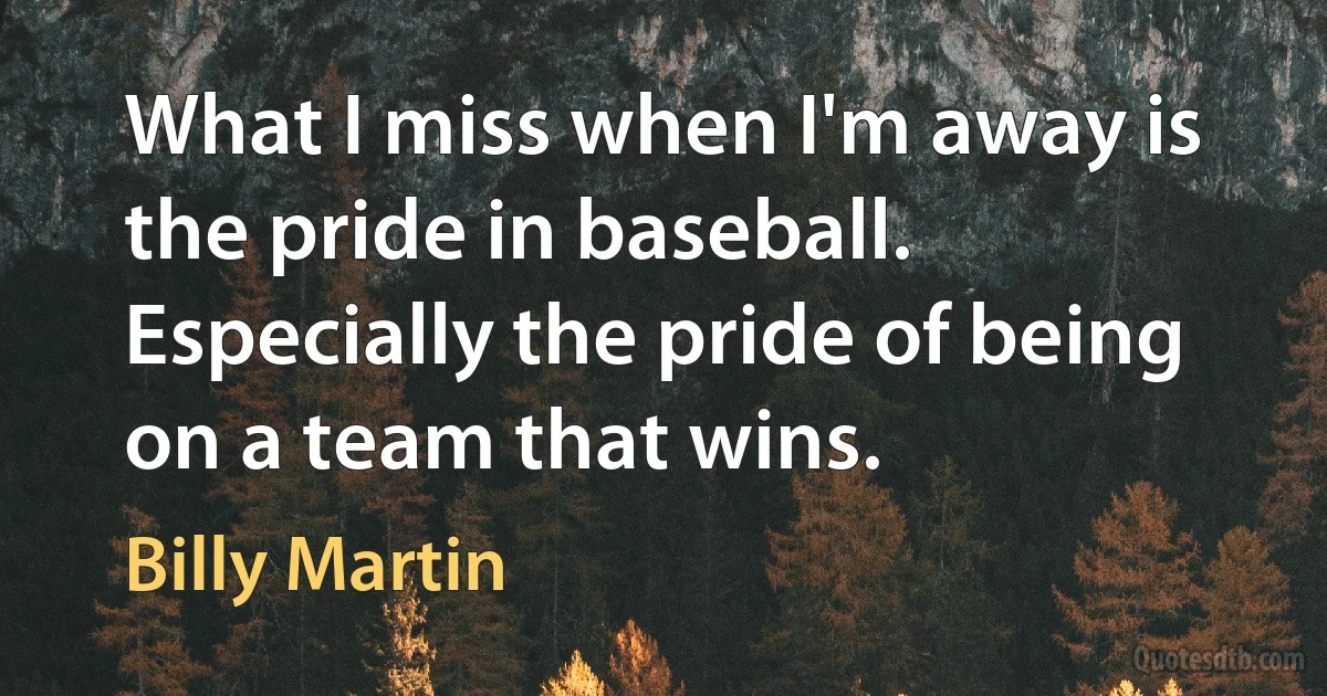 What I miss when I'm away is the pride in baseball. Especially the pride of being on a team that wins. (Billy Martin)