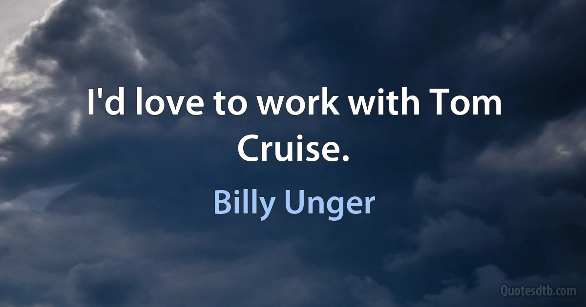 I'd love to work with Tom Cruise. (Billy Unger)