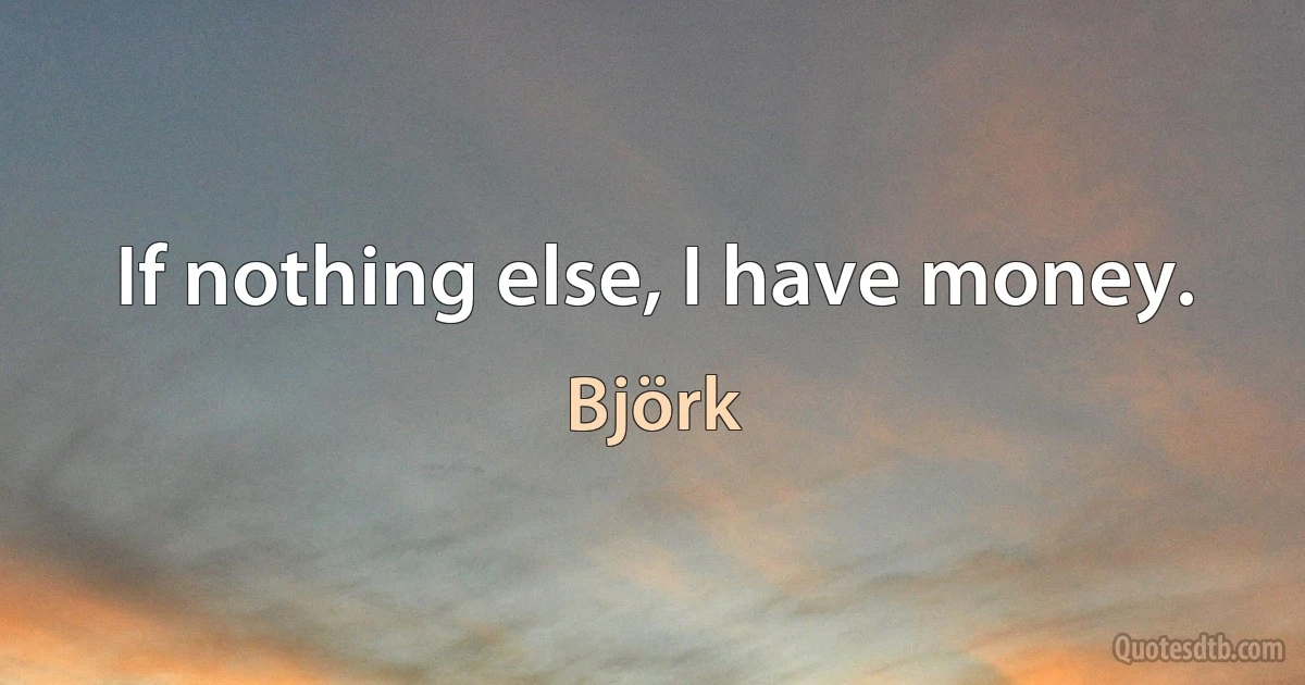 If nothing else, I have money. (Björk)