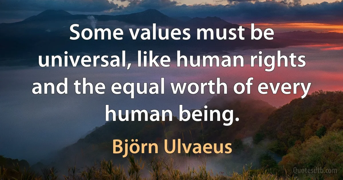 Some values must be universal, like human rights and the equal worth of every human being. (Björn Ulvaeus)