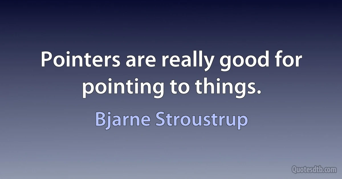 Pointers are really good for pointing to things. (Bjarne Stroustrup)