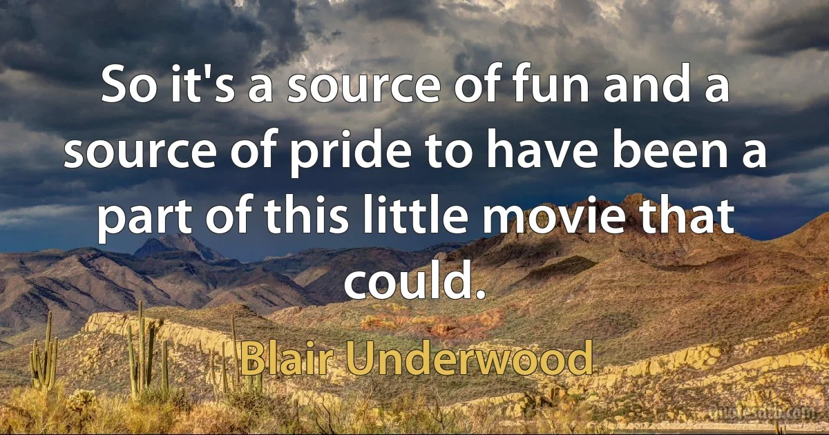 So it's a source of fun and a source of pride to have been a part of this little movie that could. (Blair Underwood)