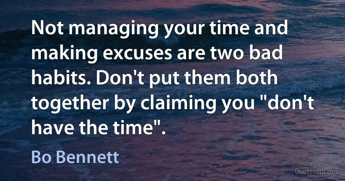 Not managing your time and making excuses are two bad habits. Don't put them both together by claiming you "don't have the time". (Bo Bennett)