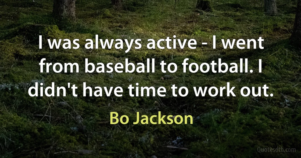 I was always active - I went from baseball to football. I didn't have time to work out. (Bo Jackson)