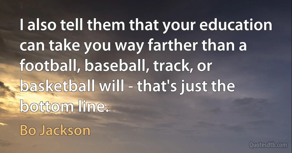 I also tell them that your education can take you way farther than a football, baseball, track, or basketball will - that's just the bottom line. (Bo Jackson)