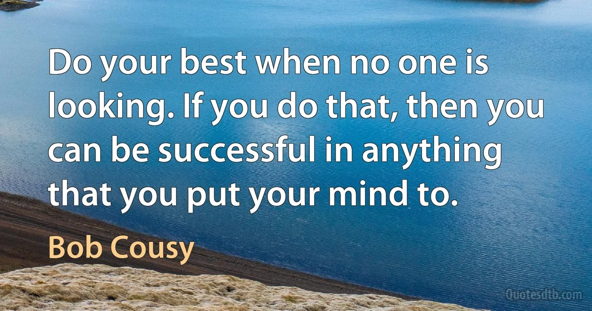 Do your best when no one is looking. If you do that, then you can be successful in anything that you put your mind to. (Bob Cousy)