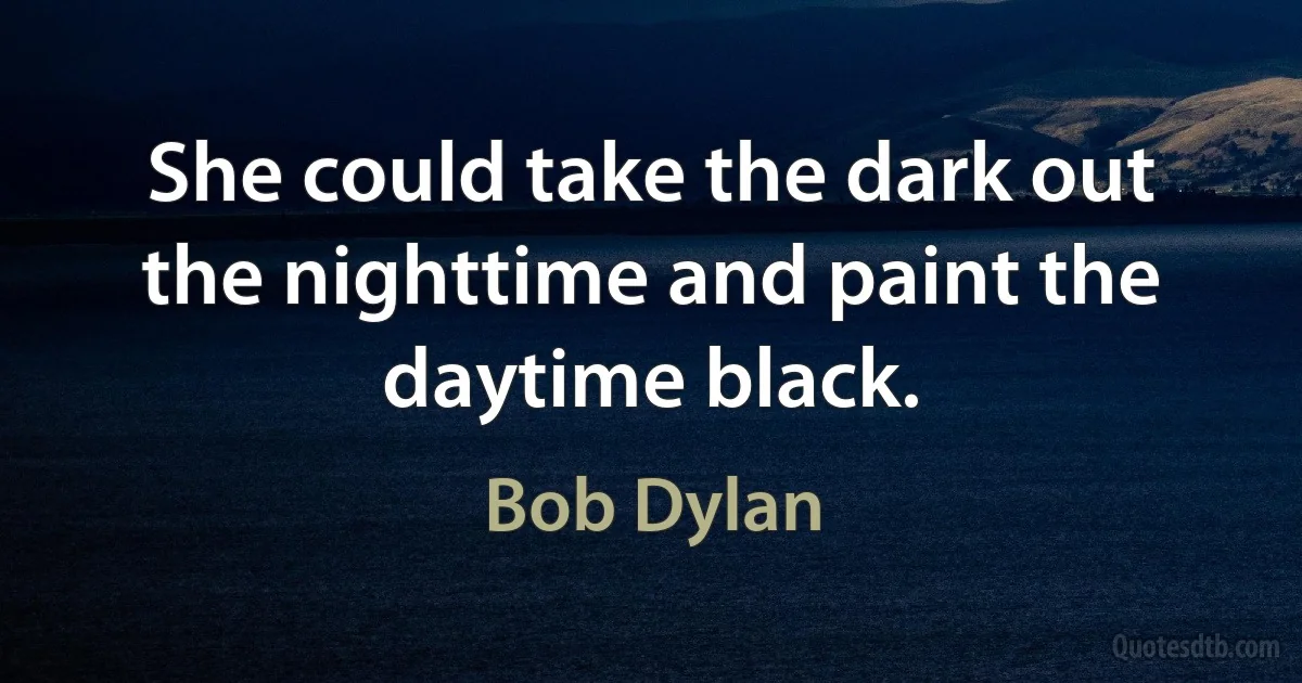 She could take the dark out the nighttime and paint the daytime black. (Bob Dylan)