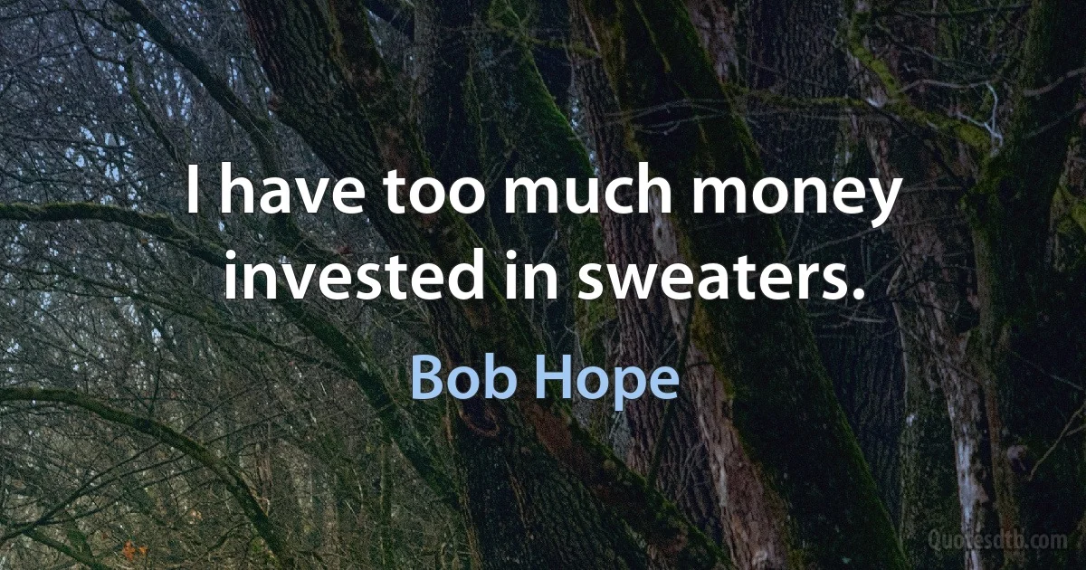 I have too much money invested in sweaters. (Bob Hope)