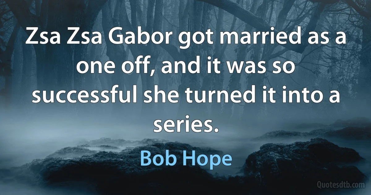 Zsa Zsa Gabor got married as a one off, and it was so successful she turned it into a series. (Bob Hope)