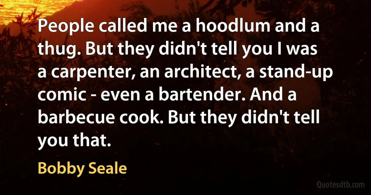 People called me a hoodlum and a thug. But they didn't tell you I was a carpenter, an architect, a stand-up comic - even a bartender. And a barbecue cook. But they didn't tell you that. (Bobby Seale)