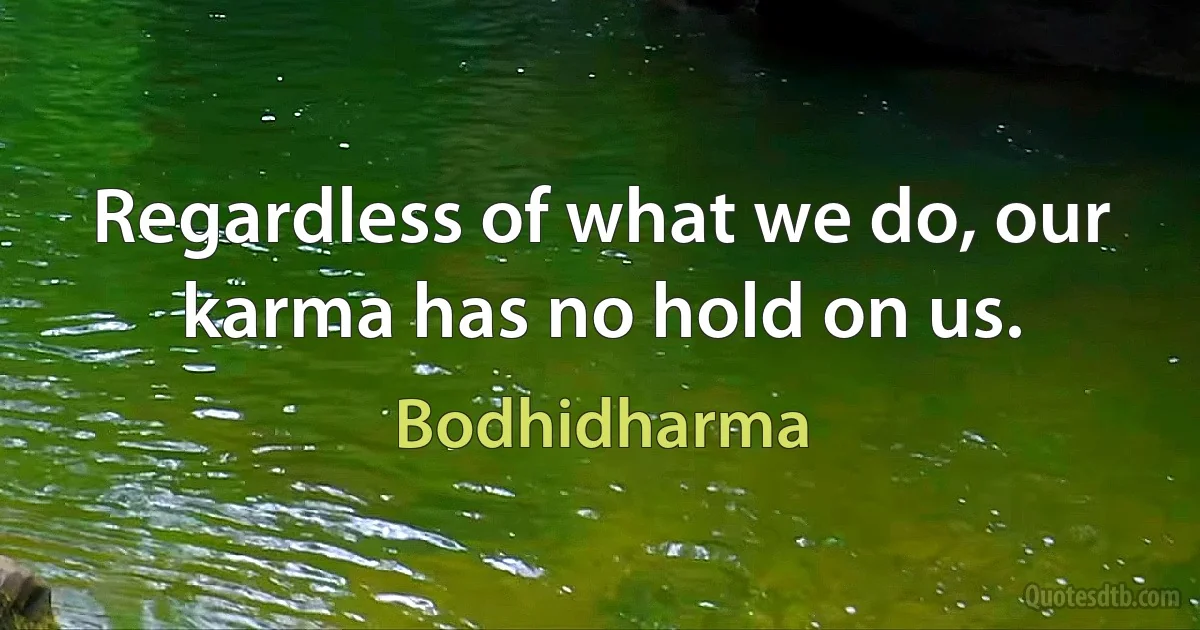 Regardless of what we do, our karma has no hold on us. (Bodhidharma)