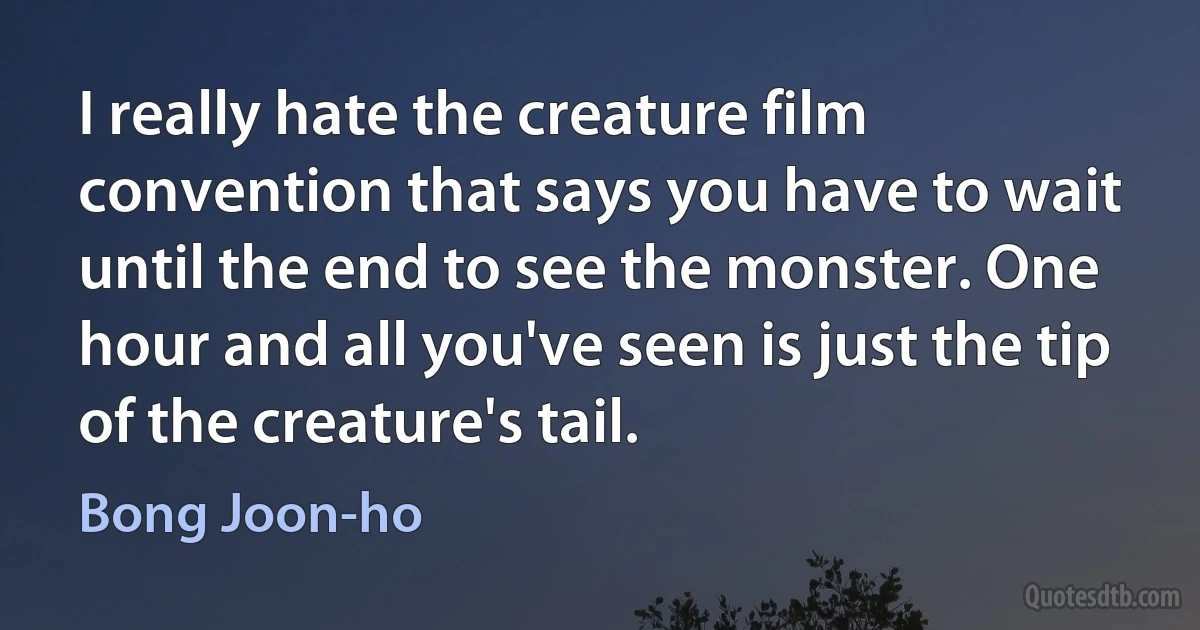 I really hate the creature film convention that says you have to wait until the end to see the monster. One hour and all you've seen is just the tip of the creature's tail. (Bong Joon-ho)