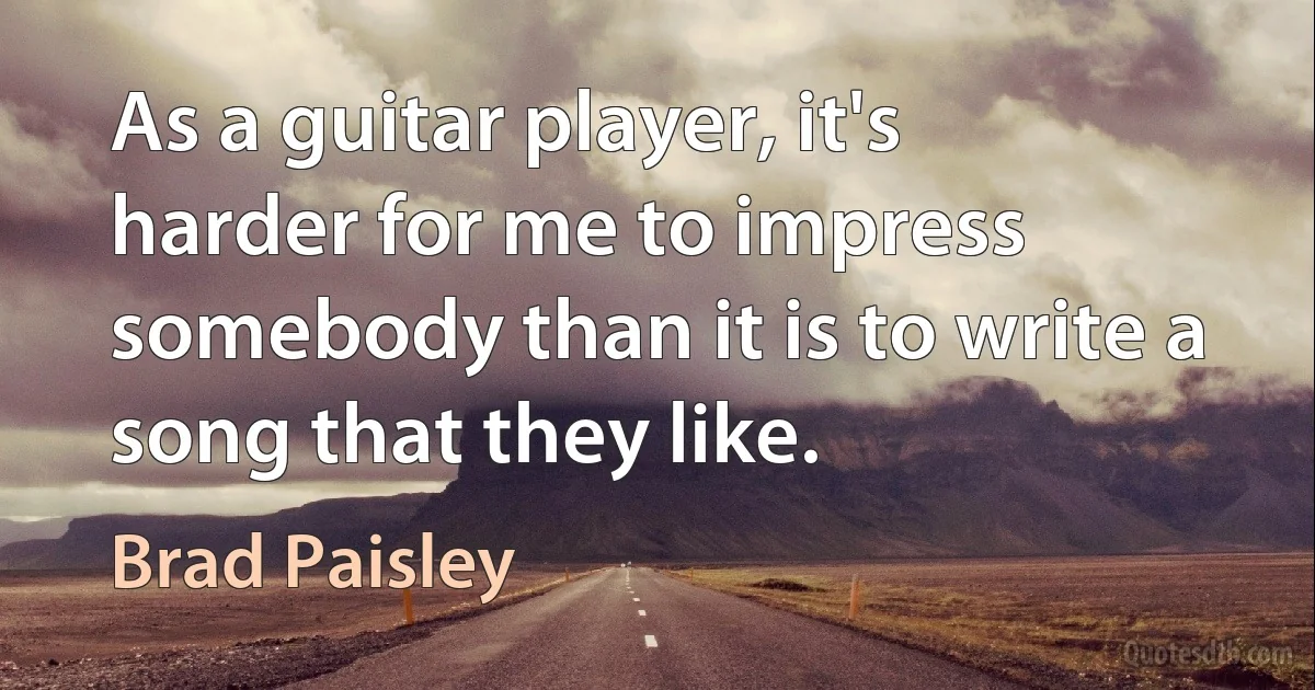 As a guitar player, it's harder for me to impress somebody than it is to write a song that they like. (Brad Paisley)