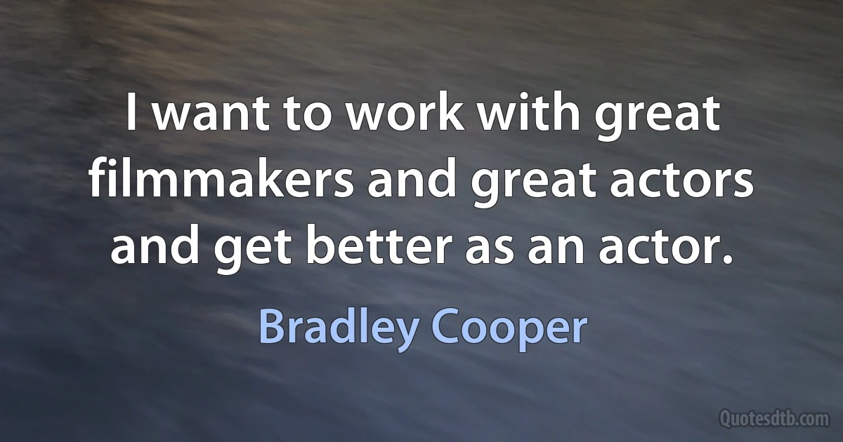 I want to work with great filmmakers and great actors and get better as an actor. (Bradley Cooper)