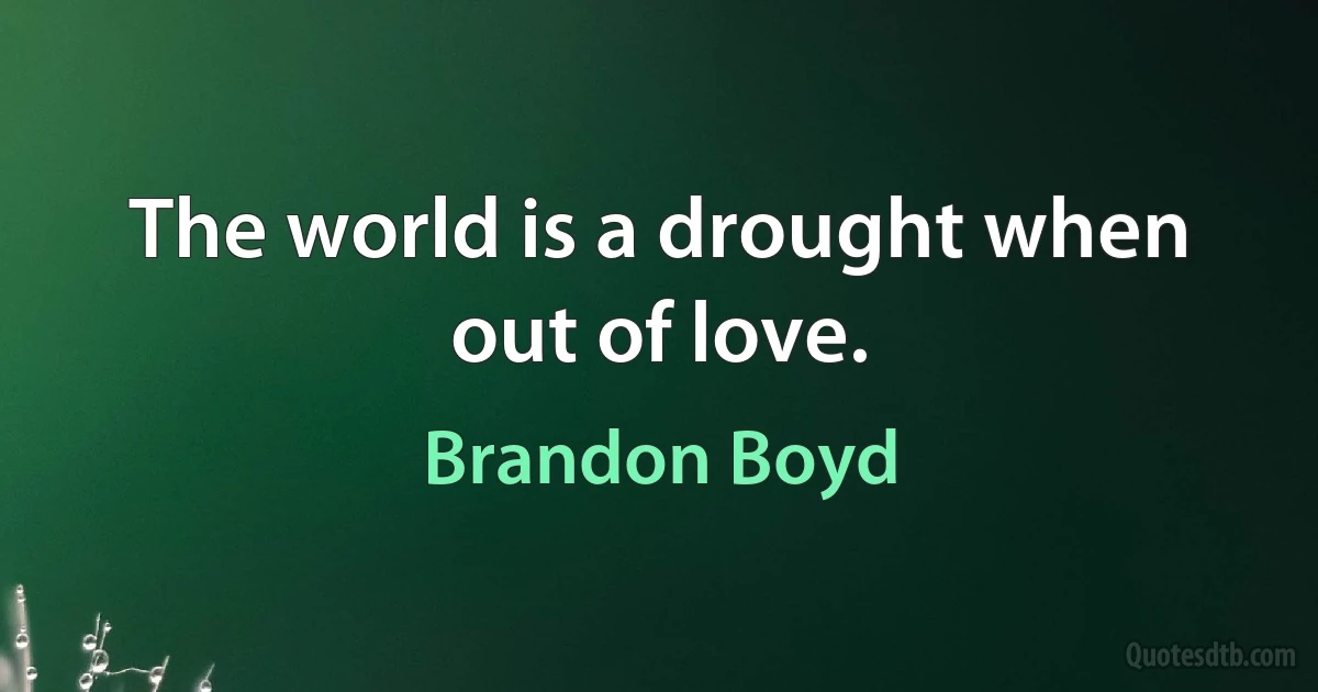 The world is a drought when out of love. (Brandon Boyd)