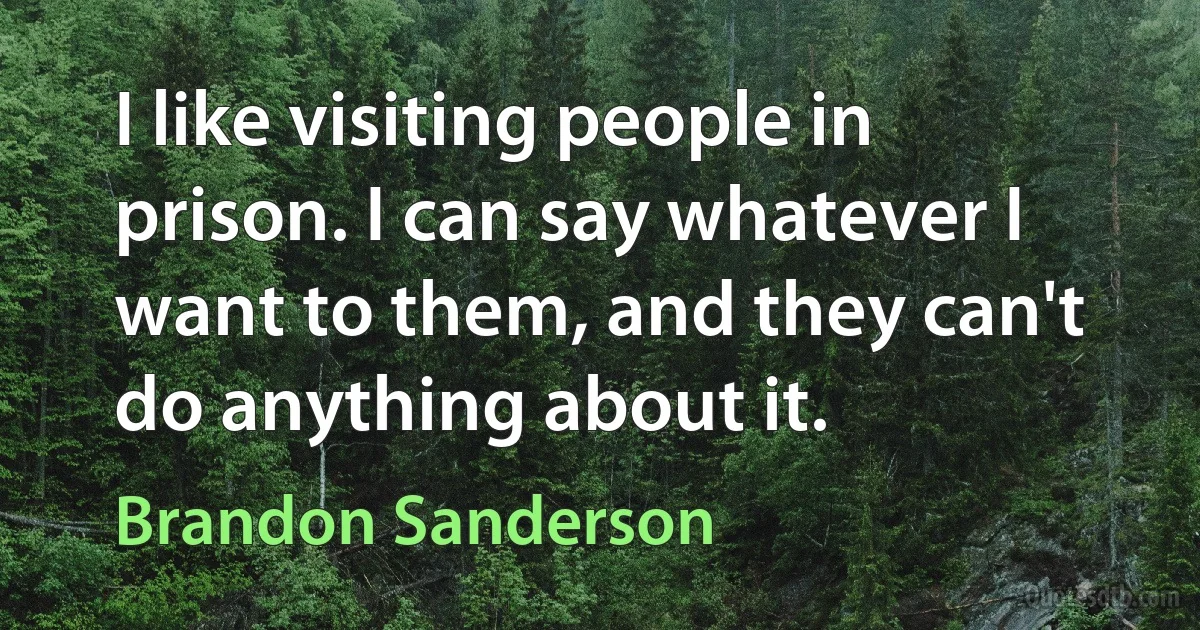 I like visiting people in prison. I can say whatever I want to them, and they can't do anything about it. (Brandon Sanderson)