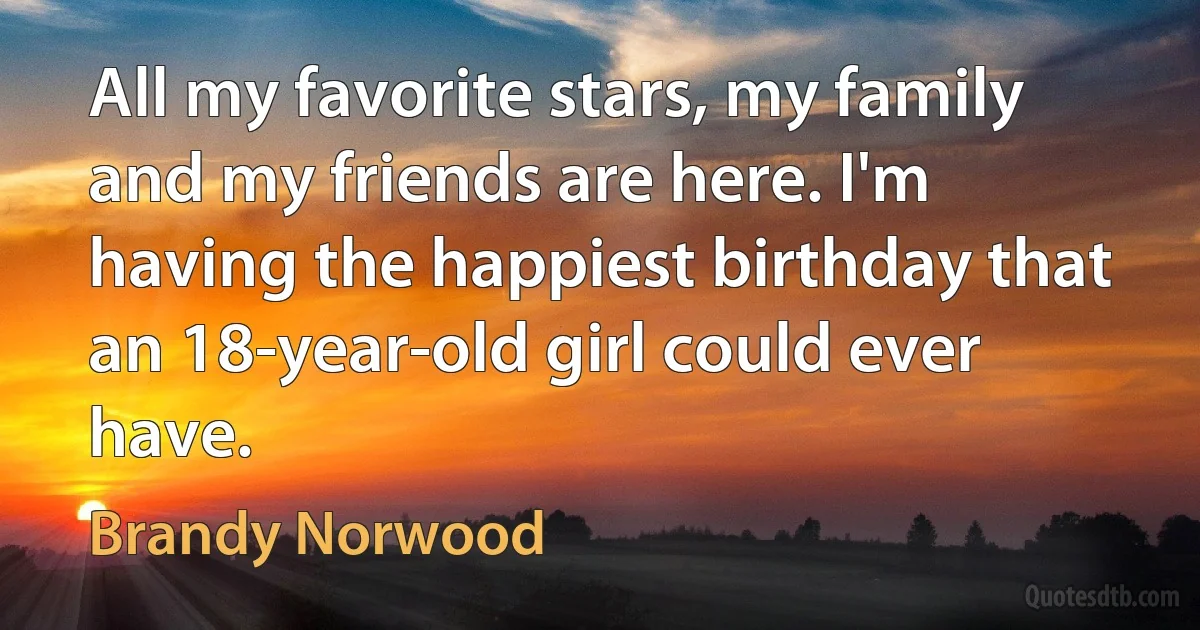 All my favorite stars, my family and my friends are here. I'm having the happiest birthday that an 18-year-old girl could ever have. (Brandy Norwood)