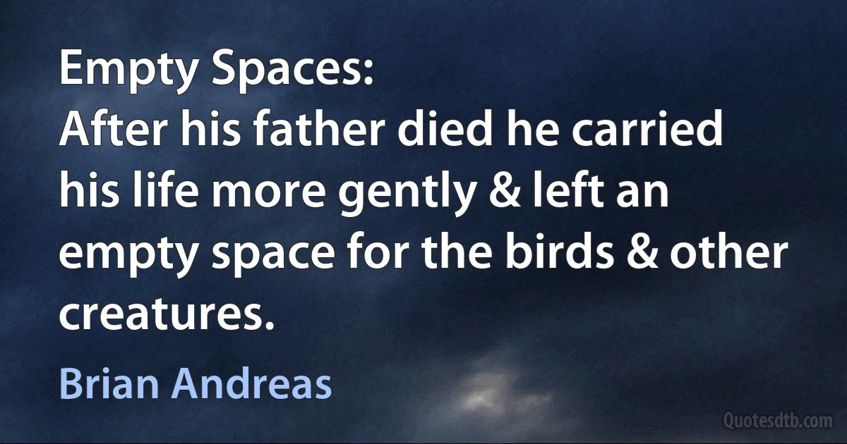 Empty Spaces:
After his father died he carried his life more gently & left an empty space for the birds & other creatures. (Brian Andreas)