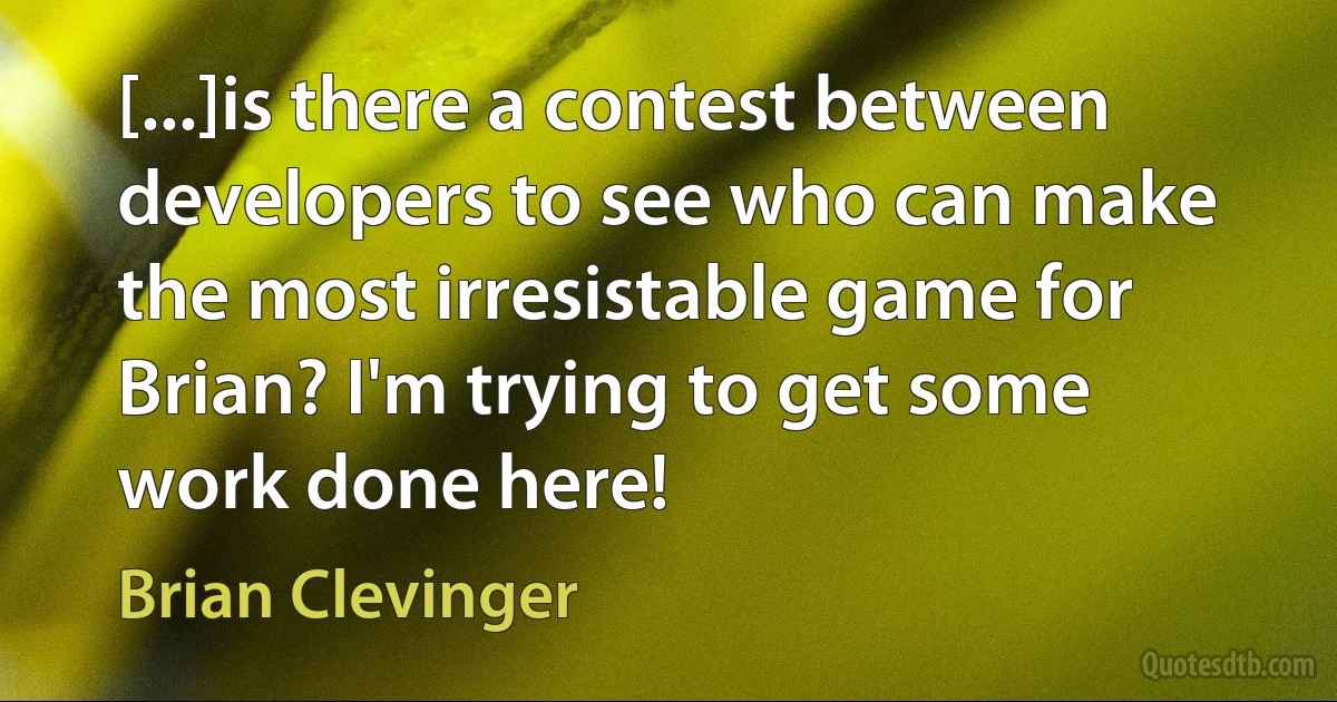 [...]is there a contest between developers to see who can make the most irresistable game for Brian? I'm trying to get some work done here! (Brian Clevinger)