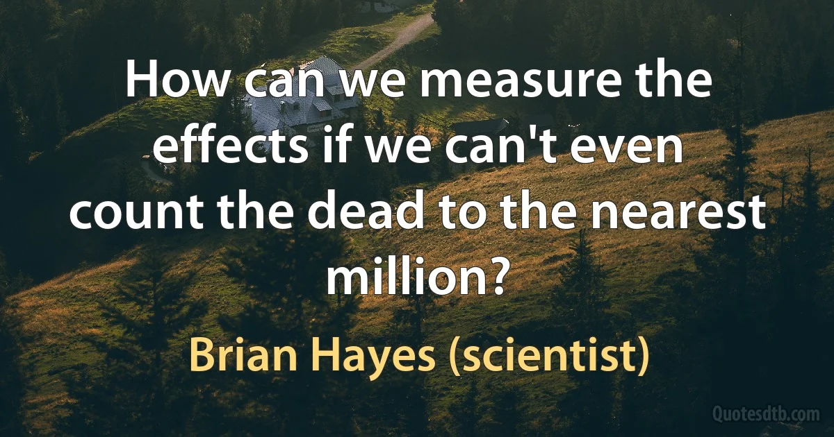 How can we measure the effects if we can't even count the dead to the nearest million? (Brian Hayes (scientist))