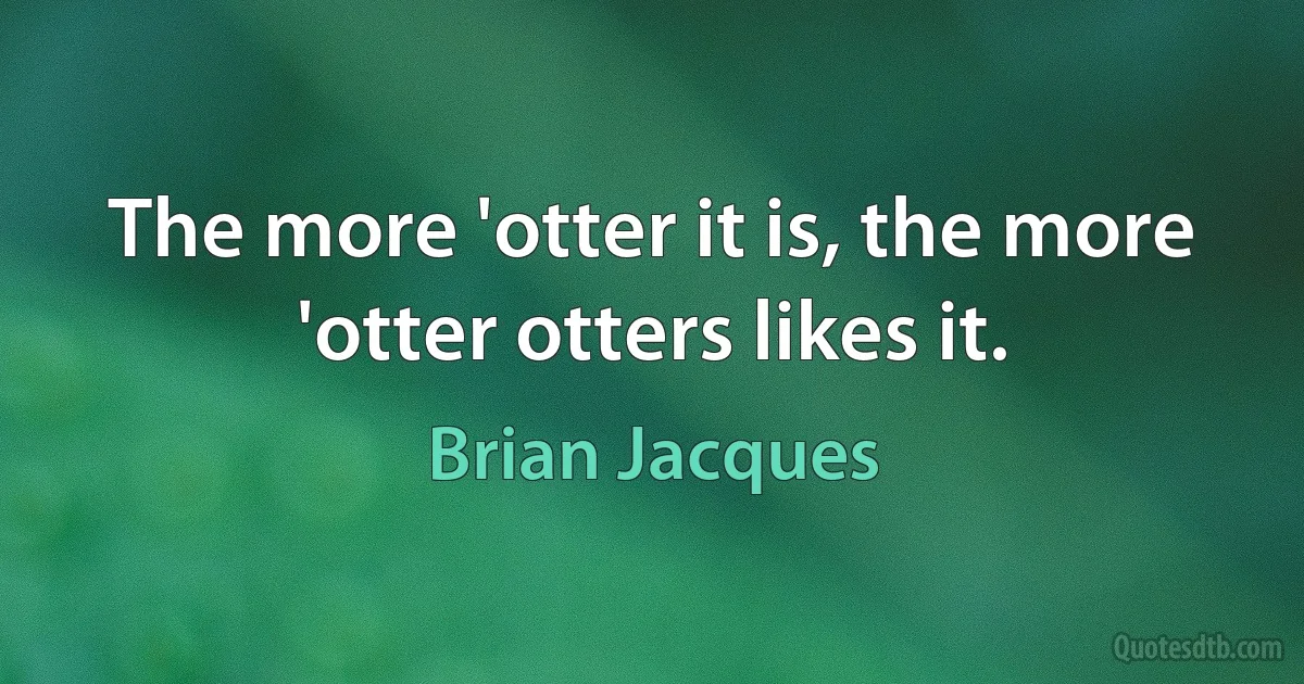 The more 'otter it is, the more 'otter otters likes it. (Brian Jacques)